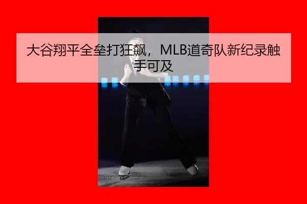 大谷翔平全垒打狂飙，MLB道奇队新纪录触手可及