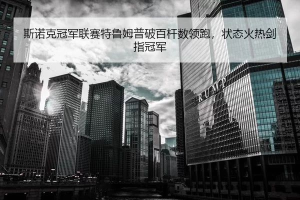 斯诺克冠军联赛特鲁姆普破百杆数领跑，状态火热剑指冠军