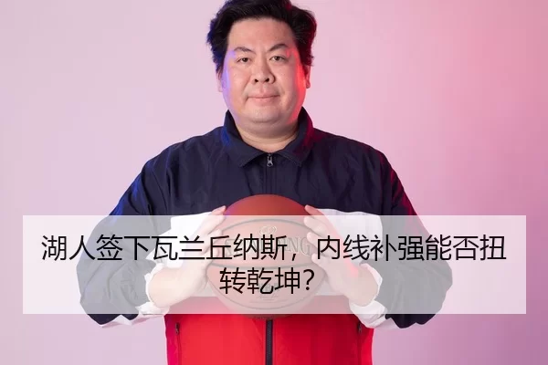 湖人签下瓦兰丘纳斯，内线补强能否扭转乾坤？