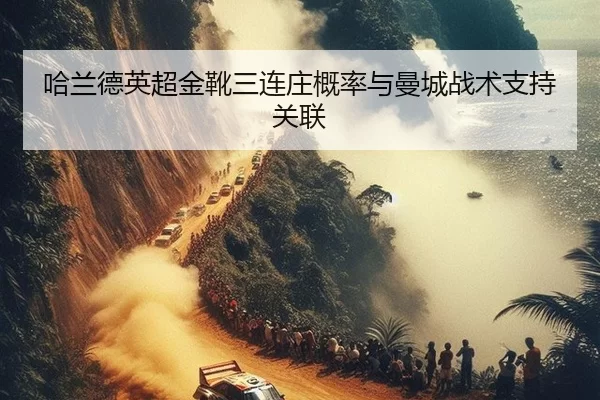 哈兰德英超金靴三连庄概率与曼城战术支持关联