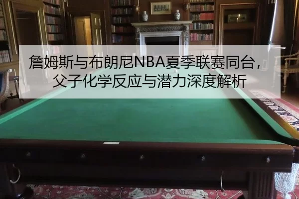 詹姆斯与布朗尼NBA夏季联赛同台，父子化学反应与潜力深度解析
