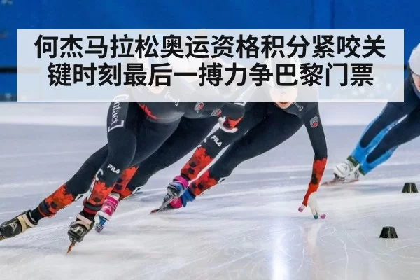 何杰马拉松奥运资格积分紧咬关键时刻最后一搏力争巴黎门票