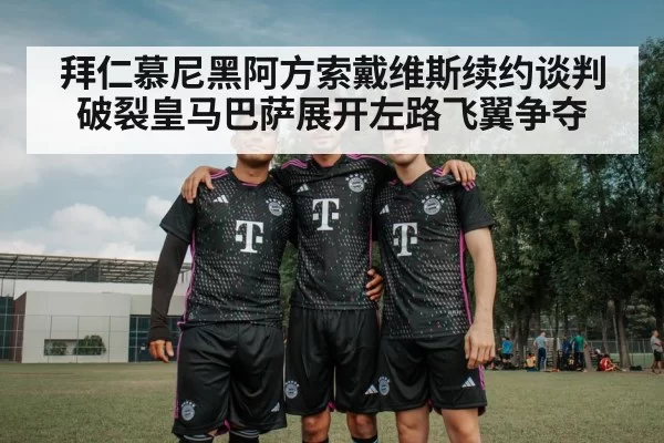 拜仁慕尼黑阿方索戴维斯续约谈判破裂皇马巴萨展开左路飞翼争夺