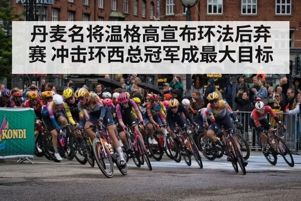 丹麦名将温格高宣布环法后弃赛 冲击环西总冠军成最大目标
