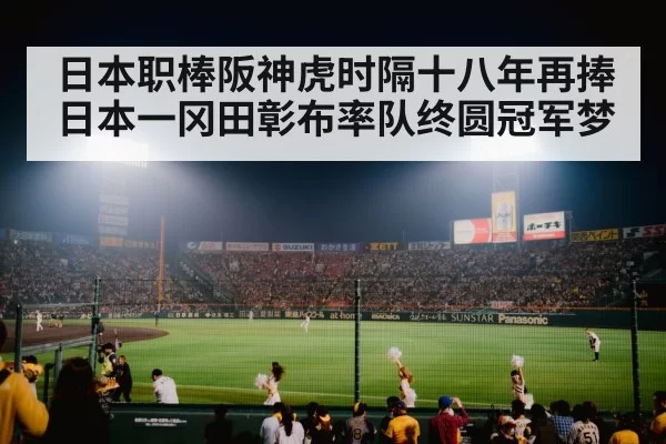日本职棒阪神虎时隔十八年再捧日本一冈田彰布率队终圆冠军梦