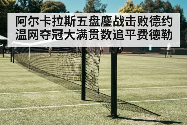 阿尔卡拉斯五盘鏖战击败德约温网夺冠大满贯数追平费德勒