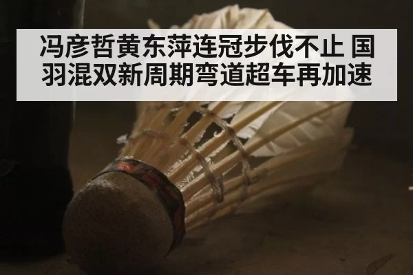 冯彦哲黄东萍连冠步伐不止 国羽混双新周期弯道超车再加速