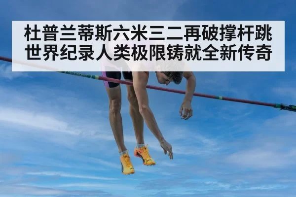 杜普兰蒂斯六米三二再破撑杆跳世界纪录人类极限铸就全新传奇