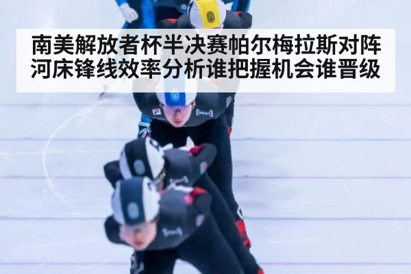 南美解放者杯半决赛帕尔梅拉斯对阵河床锋线效率分析谁把握机会谁晋级