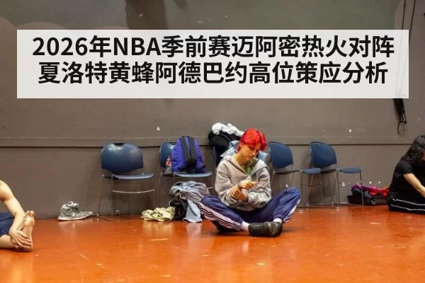 2026年NBA季前赛迈阿密热火对阵夏洛特黄蜂阿德巴约高位策应分析